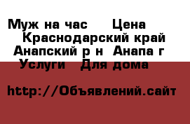 Муж на час.  › Цена ­ 250 - Краснодарский край, Анапский р-н, Анапа г. Услуги » Для дома   